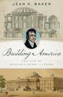 Building America The Life of Benjamin Henry Latrobe