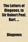 The Letters of Diogenes to Sir Robert Peel Bart