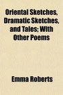 Oriental Sketches Dramatic Sketches and Tales With Other Poems