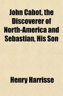 John Cabot the Discoverer of NorthAmerica and Sebastian His Son