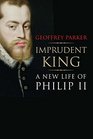 Imprudent King A New Life of Philip II