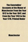 The Constables' Accounts of the Manor of Manchester From the Year 1612 to the Year 1647 and From the Year 1743 to the Year 1776 Printed Under