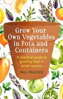 Grow Your Own Vegetables in Pots and Containers A practical guide to growing food in small spaces