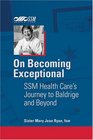 On Becoming Exceptional SSM Health Care's Journey to Baldrige and Beyond