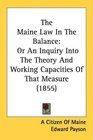 The Maine Law In The Balance Or An Inquiry Into The Theory And Working Capacities Of That Measure