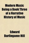 Modern Music Being a Book Three of a Narrative History of Music