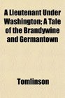 A Lieutenant Under Washington A Tale of the Brandywine and Germantown