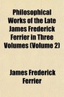 Philosophical Works of the Late James Frederick Ferrier in Three Volumes