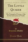 The Little Quaker The Triumph of Virtue a Tale for the Instruction of Youth