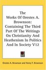 The Works Of Orestes A Brownson Containing The Third Part Of The Writings On Christianity And Heathenism In Politics And In Society V12