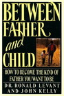 Between Father and Child  How to Become the Kind of Father You Want to Be