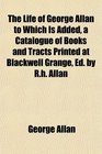 The Life of George Allan to Which Is Added a Catalogue of Books and Tracts Printed at Blackwell Grange Ed by Rh Allan