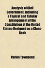 Analysis of Civil Government Including a Topical and Tabular Arrangement of the Constitution of the United States Designed as a ClassBook
