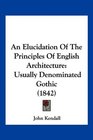 An Elucidation Of The Principles Of English Architecture Usually Denominated Gothic