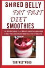 Shred Belly Fat Fast Diet Smoothies 70 delectable Flat Belly Smoothies Recipes To Help You Lose Weight and Belly Fat in 14 days