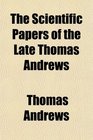 The Scientific Papers of the Late Thomas Andrews