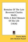 Remains Of The Late Reverend Charles Wolfe With A Brief Memoir Of His Life