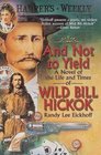 And Not to Yield  A Novel of the Life and Times of Wild Bill Hickok
