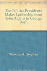 The Politics Presidents Make Leadership from John Adams to George Bush