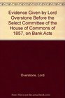 The Evidence Given by Lord Overstone Before the Select Committee of the House of Commons of 1857 on Bank Acts With Additions