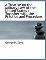 A Treatise on the Military Law of the United States Together with the Practice and Procedure