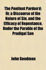The Penitent Pardon'd Or a Discourse of the Nature of Sin and the Efficacy of Repentance Under the Parable of the Prodigal Son