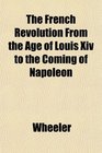 The French Revolution From the Age of Louis Xiv to the Coming of Napoleon