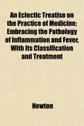 An Eclectic Treatise on the Practice of Medicine Embracing the Pathology of Inflammation and Fever With Its Classification and Treatment