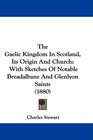 The Gaelic Kingdom In Scotland Its Origin And Church With Sketches Of Notable Breadalbane And Glenlyon Saints