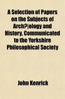 A Selection of Papers on the Subjects of Archology and History Communicated to the Yorkshire Philosophical Society