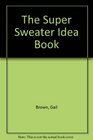 The Super Sweater Idea Book Hundreds of New and Exciting Ways to Turn Sweater Fabrics into Unique Fashions Home Accessories and Gifts