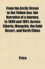 From the Arctic Ocean to the Yellow Sea the Narrative of a Journey in 1890 and 1891 Across Siberia Mongolia the Gobi Desert and North China