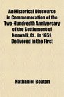 An Historical Discourse in Commemoration of the TwoHundredth Anniversary of the Settlement of Norwalk Ct in 1651 Delivered in the First