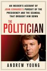 The Politician An Insider's Account of John Edwards's Pursuit of the Presidency and the Scandal That Brought Him Down