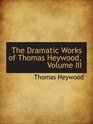 The Dramatic Works of Thomas Heywood Volume III