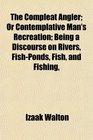 The Compleat Angler Or Contemplative Man's Recreation Being a Discourse on Rivers FishPonds Fish and Fishing