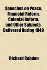 Speeches on Peace Financial Reform Colonial Reform and Other Subjects Delivered During 1849