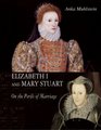 Elizabeth I and Mary Stuart The Perils of Marriage