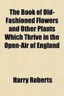 The Book of OldFashioned Flowers and Other Plants Which Thrive in the OpenAir of England