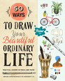 50 Ways to Draw Your Beautiful Ordinary Life Practical Lessons in Pencil and Paper