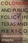 Colonias and Public Policy in Texas and Mexico Urbanization by Stealth