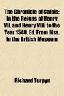 The Chronicle of Calais In the Reigns of Henry Vii and Henry Viii to the Year 1540 Ed From Mss in the British Museum