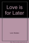 Love is for Later