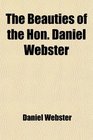 The Beauties of the Hon Daniel Webster Selected and Arranged With a Critical Essay on His Genius and Writings