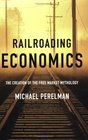 Railroading Economics The Creation of the Free Market Mythology