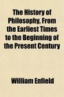 The History of Philosophy From the Earliest Times to the Beginning of the Present Century