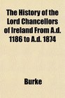 The History of the Lord Chancellors of Ireland From Ad 1186 to Ad 1874