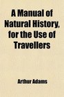 A Manual of Natural History for the Use of Travellers