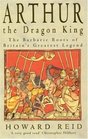 Arthur the Dragon King The Barbaric Roots of Britain's Greatest Legend