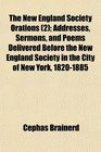 The New England Society Orations  Addresses Sermons and Poems Delivered Before the New England Society in the City of New York 18201885